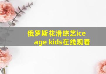 俄罗斯花滑综艺ice age kids在线观看